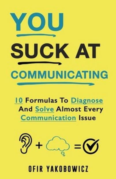 Communication Skills Essential: You Suck At Communicating by Ofir Yakobowicz - Definitive Practical Guide to Clear Communication at Work and Home